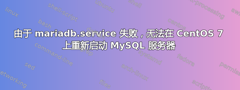 由于 mariadb.service 失败，无法在 CentOS 7 上重新启动 MySQL 服务器