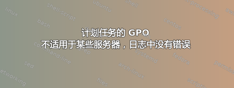 计划任务的 GPO 不适用于某些服务器，日志中没有错误