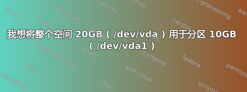 我想将整个空间 20GB ( /dev/vda ) 用于分区 10GB ( /dev/vda1 )