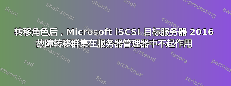 转移角色后，Microsoft iSCSI 目标服务器 2016 故障转移群集在服务器管理器中不起作用