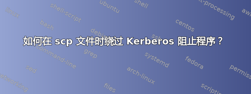 如何在 scp 文件时绕过 Kerberos 阻止程序？