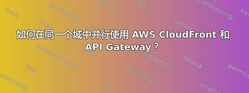 如何在同一个域中并行使用 AWS CloudFront 和 API Gateway？