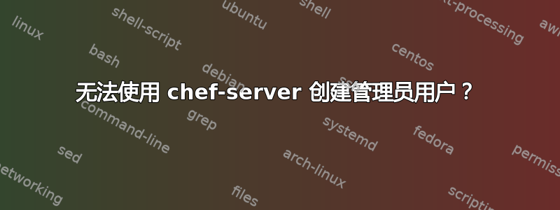 无法使用 chef-server 创建管理员用户？