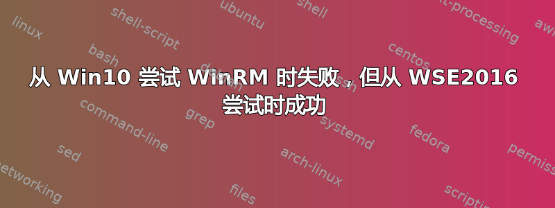 从 Win10 尝试 WinRM 时失败，但从 WSE2016 尝试时成功