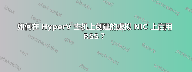 如何在 HyperV 主机上创建的虚拟 NIC 上启用 RSS？