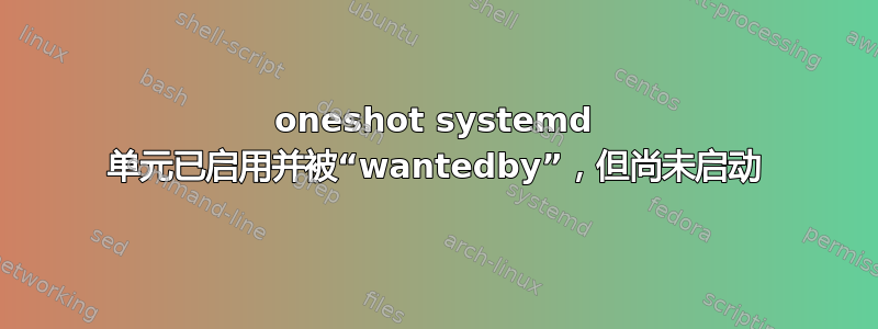 oneshot systemd 单元已启用并被“wantedby”，但尚未启动