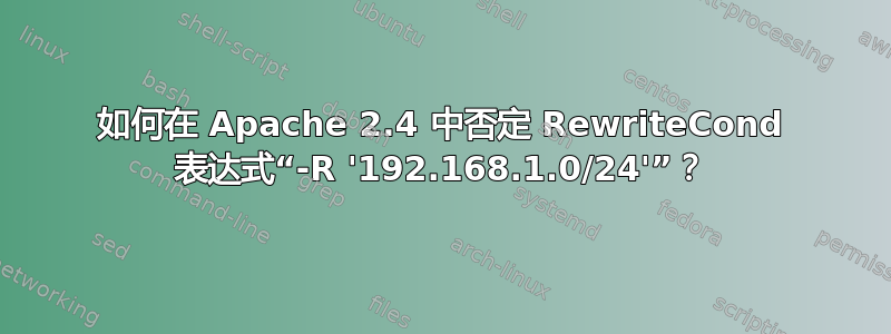 如何在 Apache 2.4 中否定 RewriteCond 表达式“-R '192.168.1.0/24'”？