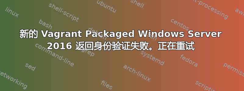 新的 Vagrant Packaged Windows Server 2016 返回身份验证失败。正在重试