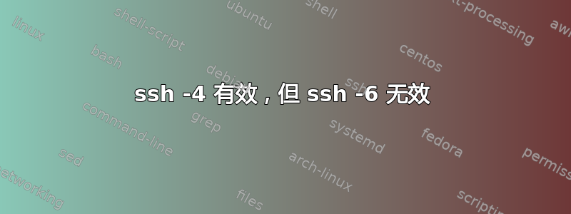 ssh -4 有效，但 ssh -6 无效