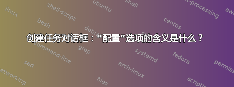 创建任务对话框：“配置”选项的含义是什么？