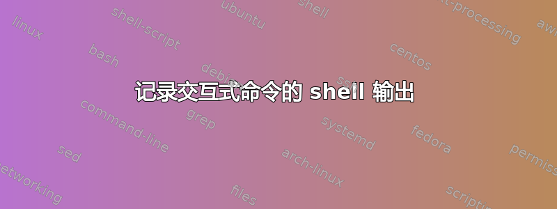 记录交互式命令的 shell 输出