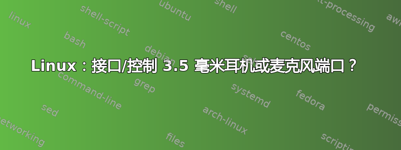 Linux：接口/控制 3.5 毫米耳机或麦克风端口？ 