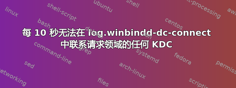 每 10 秒无法在 log.winbindd-dc-connect 中联系请求领域的任何 KDC