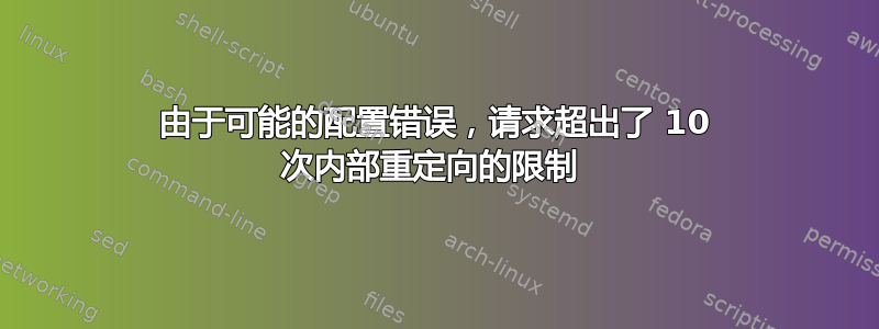 由于可能的配置错误，请求超出了 10 次内部重定向的限制 