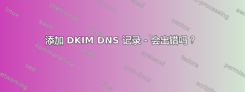 添加 DKIM DNS 记录 - 会出错吗？