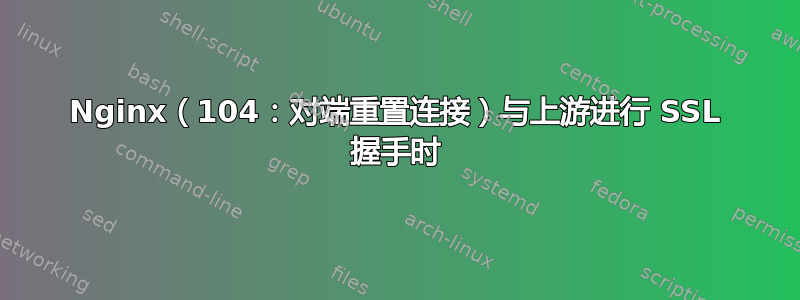 Nginx（104：对端重置连接）与上游进行 SSL 握手时