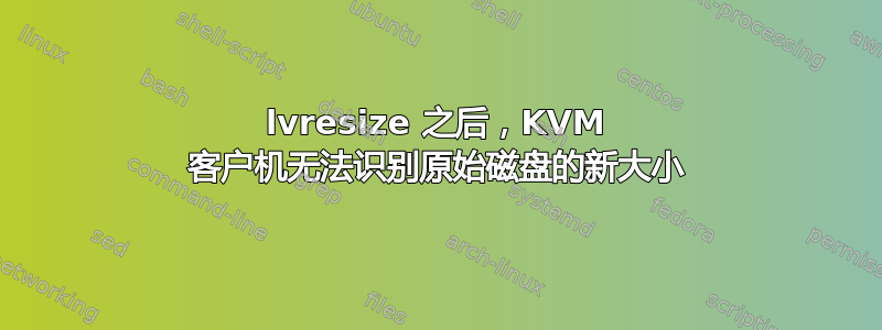 lvresize 之后，KVM 客户机无法识别原始磁盘的新大小