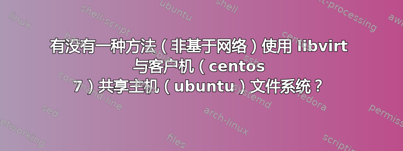 有没有一种方法（非基于网络）使用 libvirt 与客户机（centos 7）共享主机（ubuntu）文件系统？