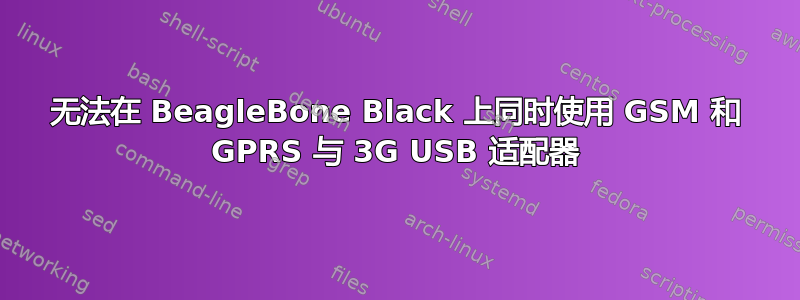 无法在 BeagleBone Black 上同时使用 GSM 和 GPRS 与 3G USB 适配器