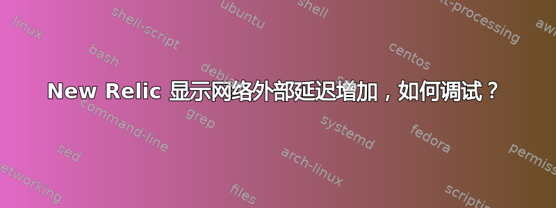 New Relic 显示网络外部延迟增加，如何调试？