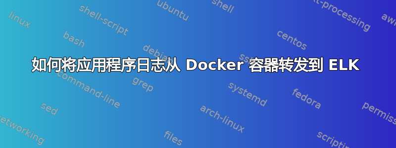 如何将应用程序日志从 Docker 容器转发到 ELK