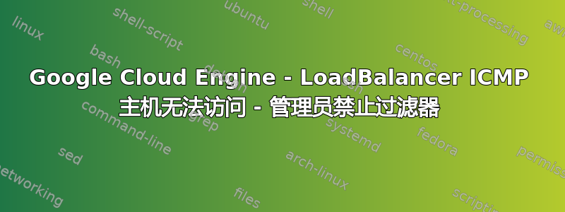 Google Cloud Engine - LoadBalancer ICMP 主机无法访问 - 管理员禁止过滤器