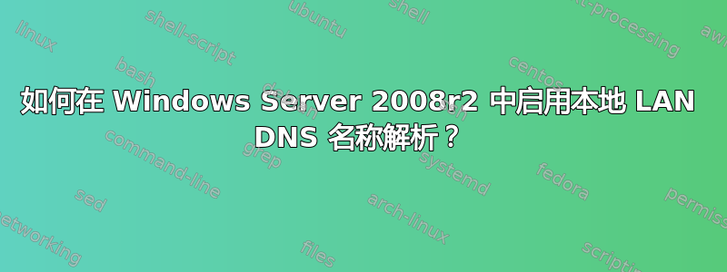 如何在 Windows Server 2008r2 中启用本地 LAN DNS 名称解析？