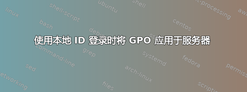 使用本地 ID 登录时将 GPO 应用于服务器