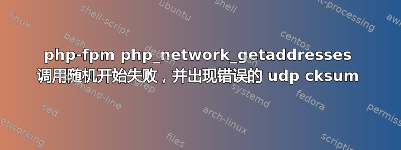 php-fpm php_network_getaddresses 调用随机开始失败，并出现错误的 udp cksum