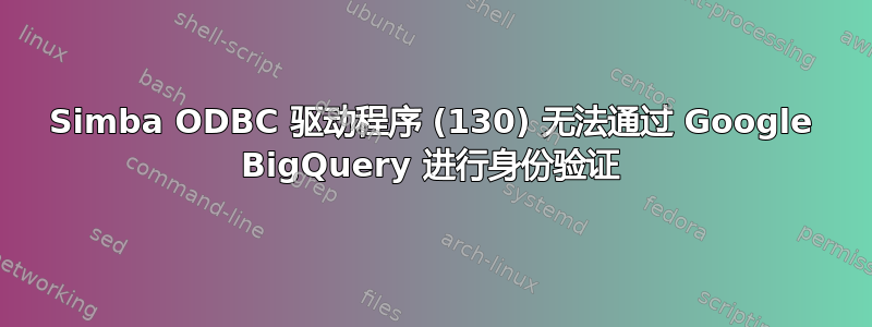 Simba ODBC 驱动程序 (130) 无法通过 Google BigQuery 进行身份验证