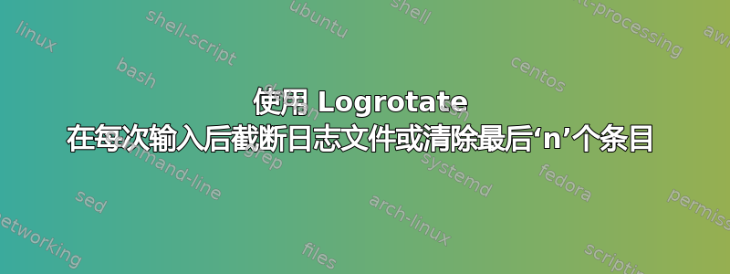 使用 Logrotate 在每次输入后截断日志文件或清除最后‘n’个条目