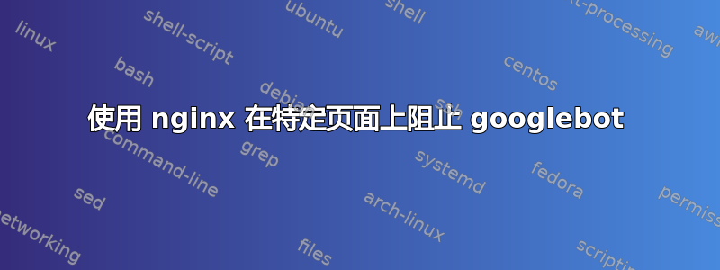 使用 nginx 在特定页面上阻止 googlebot