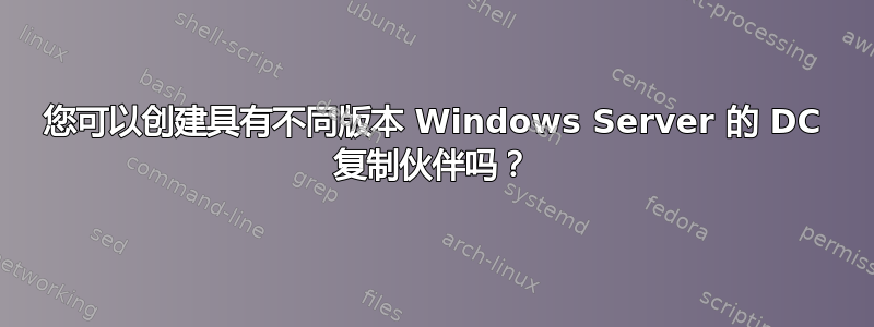 您可以创建具有不同版本 Windows Server 的 DC 复制伙伴吗？