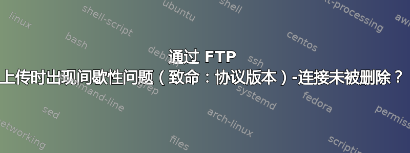 通过 FTP 上传时出现间歇性问题（致命：协议版本）-连接未被删除？