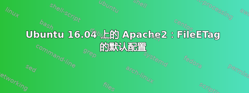 Ubuntu 16.04 上的 Apache2：FileETag 的默认配置