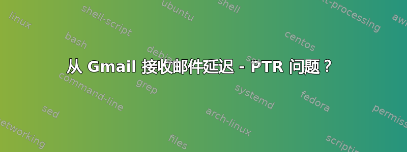 从 Gmail 接收邮件延迟 - PTR 问题？