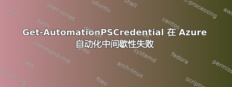 Get-AutomationPSCredential 在 Azure 自动化中间歇性失败