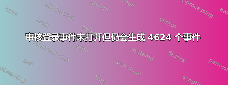 审核登录事件未打开但仍会生成 4624 个事件