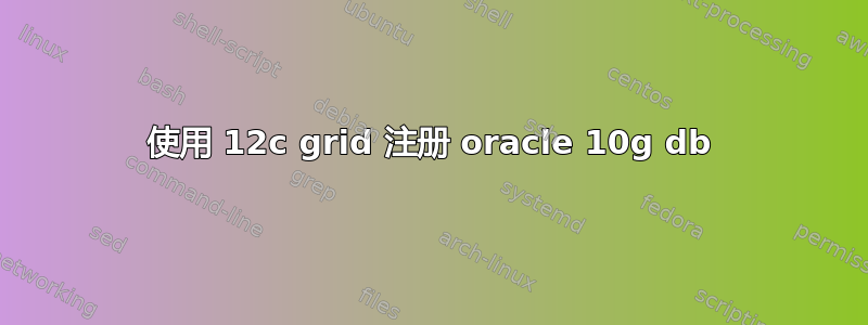 使用 12c grid 注册 oracle 10g db