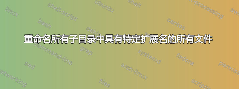 重命名所有子目录中具有特定扩展名的所有文件