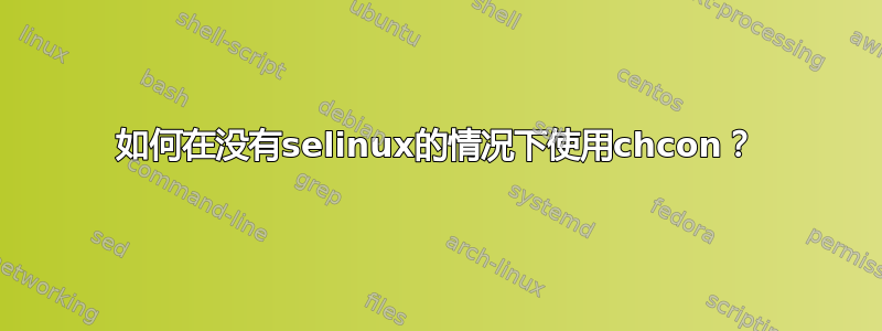 如何在没有selinux的情况下使用chcon？