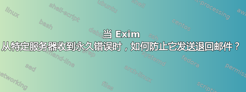 当 Exim 从特定服务器收到永久错误时，如何防止它发送退回邮件？