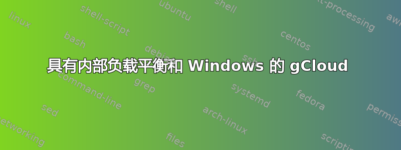 具有内部负载平衡和 Windows 的 gCloud