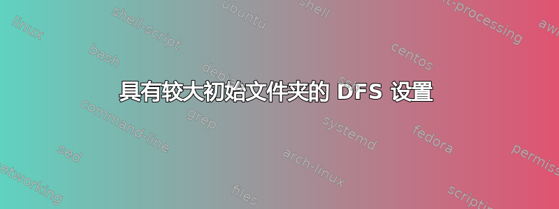 具有较大初始文件夹的 DFS 设置