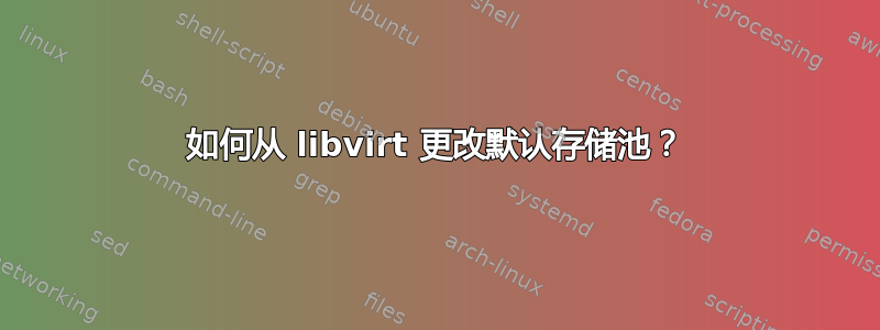 如何从 libvirt 更改默认存储池？