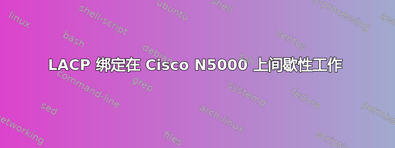 LACP 绑定在 Cisco N5000 上间歇性工作