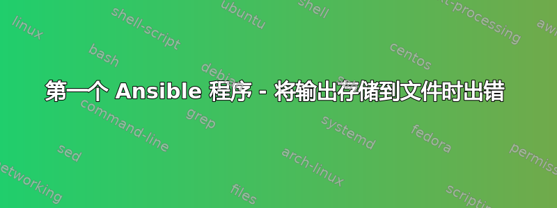 第一个 Ansible 程序 - 将输出存储到文件时出错