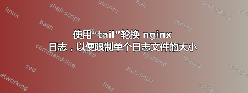 使用“tail”轮换 nginx 日志，以便限制单个日志文件的大小