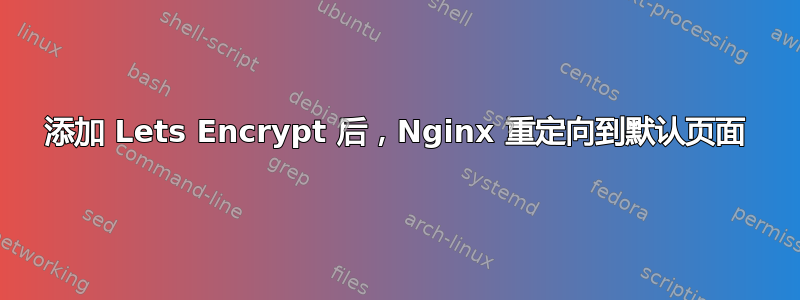 添加 Lets Encrypt 后，Nginx 重定向到默认页面