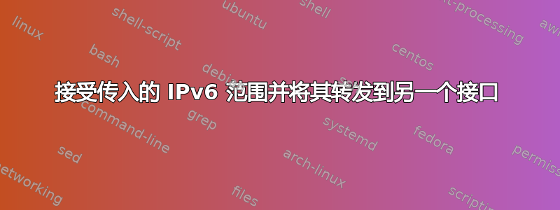 接受传入的 IPv6 范围并将其转发到另一个接口